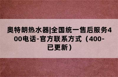 奥特朗热水器|全国统一售后服务400电话-官方联系方式（400-已更新）